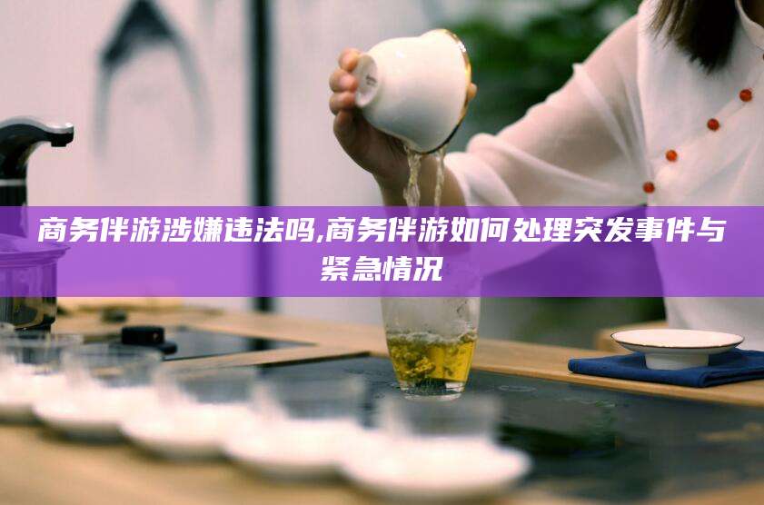 无为商务伴游涉嫌违法吗,商务伴游如何处理突发事件与紧急情况