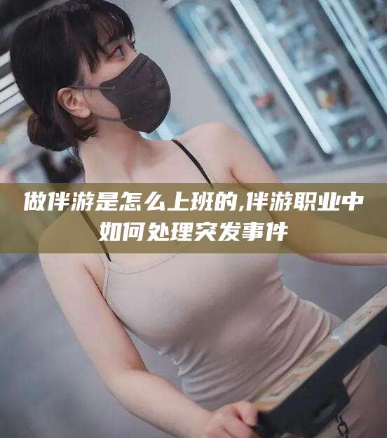 无为做伴游是怎么上班的,伴游职业中如何处理突发事件