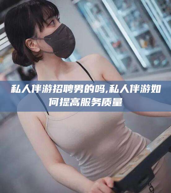 无为私人伴游招聘男的吗,私人伴游如何提高服务质量