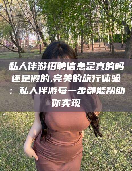 无为私人伴游招聘信息是真的吗还是假的,完美的旅行体验：私人伴游每一步都能帮助你实现