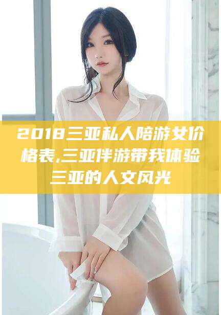 无为2018三亚私人陪游女价格表,三亚伴游带我体验三亚的人文风光