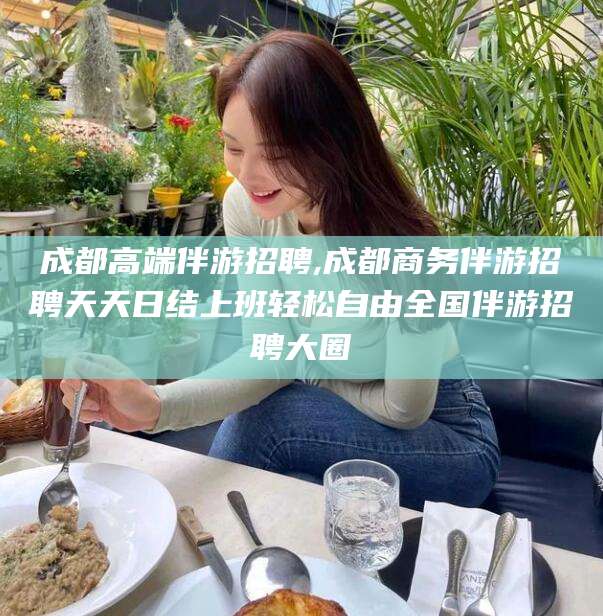 无为成都高端伴游招聘,成都商务伴游招聘天天日结上班轻松自由全国伴游招聘大圈