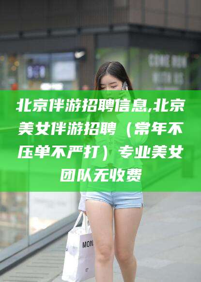 无为北京伴游招聘信息,北京美女伴游招聘（常年不压单不严打）专业美女团队无收费
