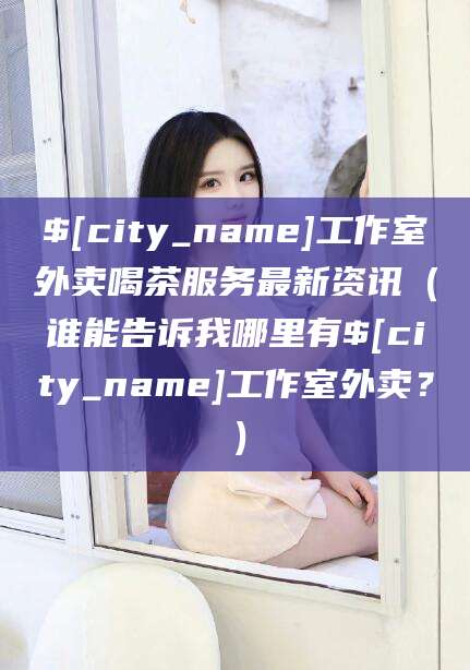 无为工作室外卖喝茶服务最新资讯（谁能告诉我哪里有无为工作室外卖？）