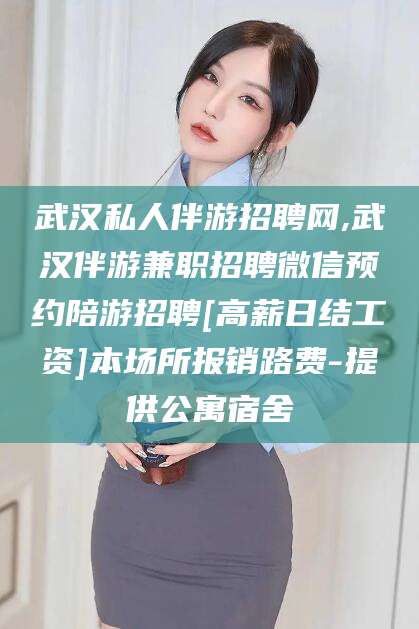 无为武汉私人伴游招聘网,武汉伴游兼职招聘微信预约陪游招聘[高薪日结工资]本场所报销路费-提供公寓宿舍