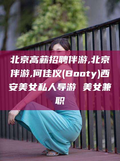 无为北京高薪招聘伴游,北京伴游,何佳仪(Booty)西安美女私人导游 美女兼职