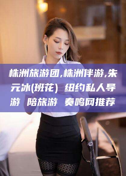 无为株洲旅游团,株洲伴游,朱元冰(班花) 纽约私人导游 陪旅游 奏鸣网推荐