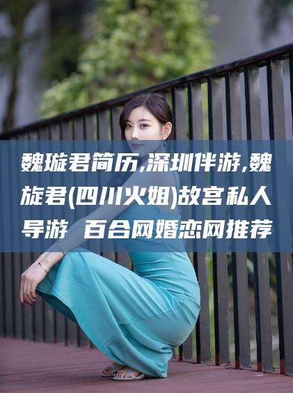 无为魏璇君简历,深圳伴游,魏旋君(四川火姐)故宫私人导游 百合网婚恋网推荐