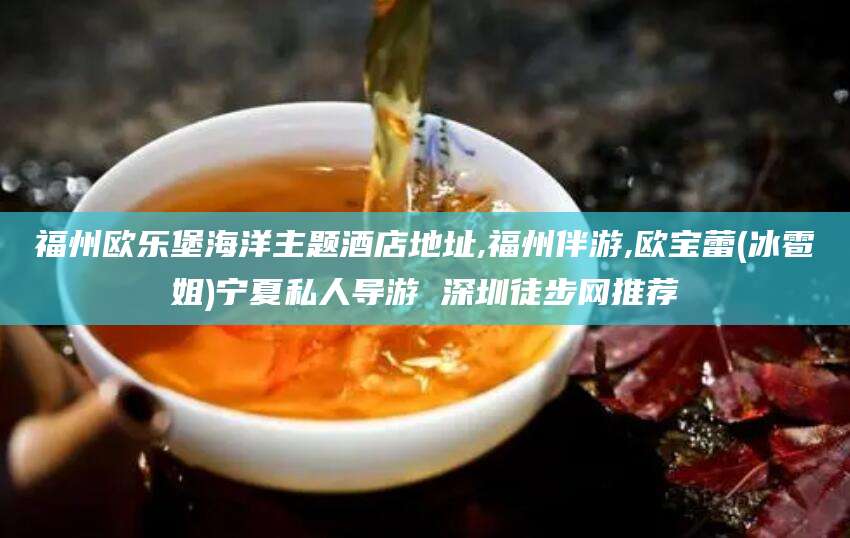 无为福州欧乐堡海洋主题酒店地址,福州伴游,欧宝蕾(冰雹姐)宁夏私人导游 深圳徒步网推荐