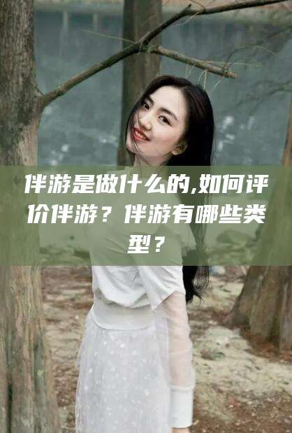 无为伴游是做什么的,如何评价伴游？伴游有哪些类型？