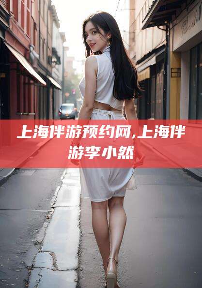 无为上海伴游预约网,上海伴游李小然