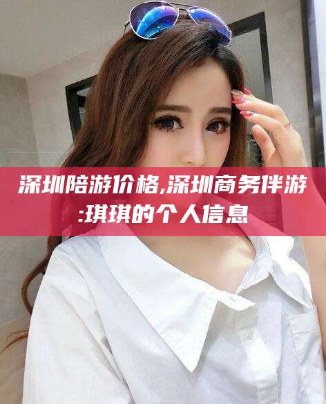 无为深圳陪游价格,深圳商务伴游:琪琪的个人信息