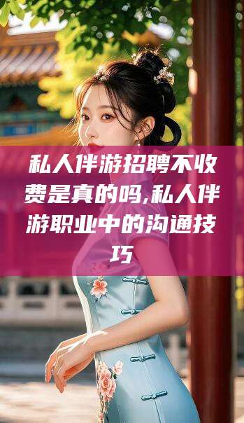 无为私人伴游招聘不收费是真的吗,私人伴游职业中的沟通技巧