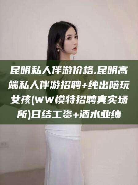 无为昆明私人伴游价格,昆明高端私人伴游招聘+纯出陪玩女孩(WW模特招聘真实场所)日结工资+酒水业绩