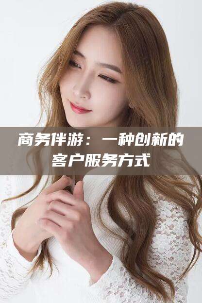 无为商务伴游：一种创新的客户服务方式