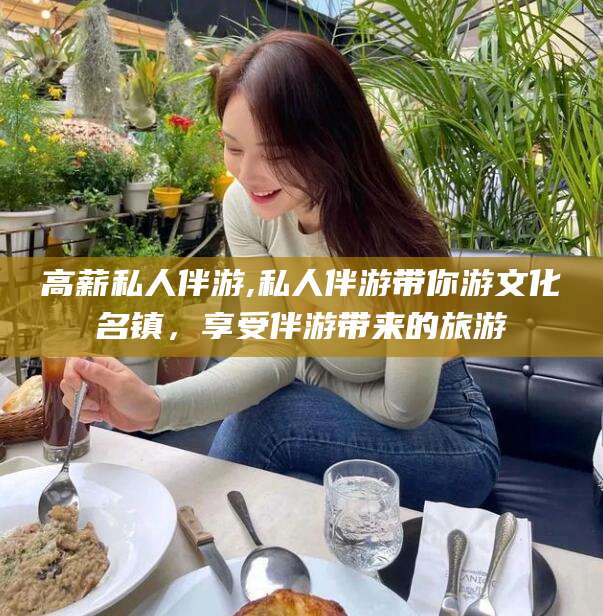 无为高薪私人伴游,私人伴游带你游文化名镇，享受伴游带来的旅游