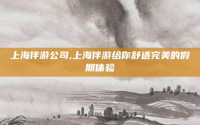 无为上海伴游公司,上海伴游给你舒适完美的假期体验