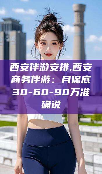 无为西安伴游安排,西安商务伴游：月保底30-60-90万准确说