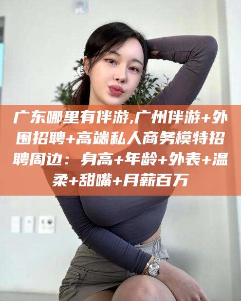 无为广东哪里有伴游,广州伴游+外围招聘+高端私人商务模特招聘周边：身高+年龄+外表+温柔+甜嘴+月薪百万
