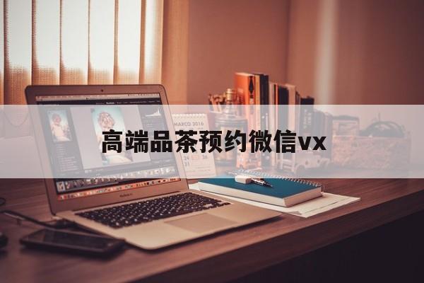 无为关于高端品茶预约微信vx的信息