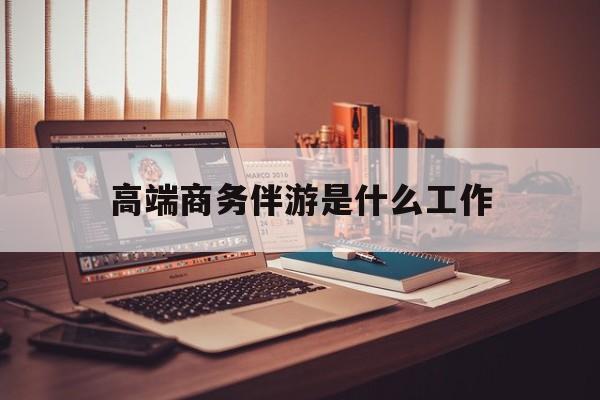高端商务伴游是什么工作的简单介绍