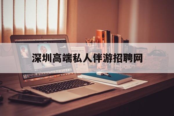 深圳顶级私人会所招聘信息最新资讯（谁能告诉我哪里有无为深圳高端私人伴游招聘网？）