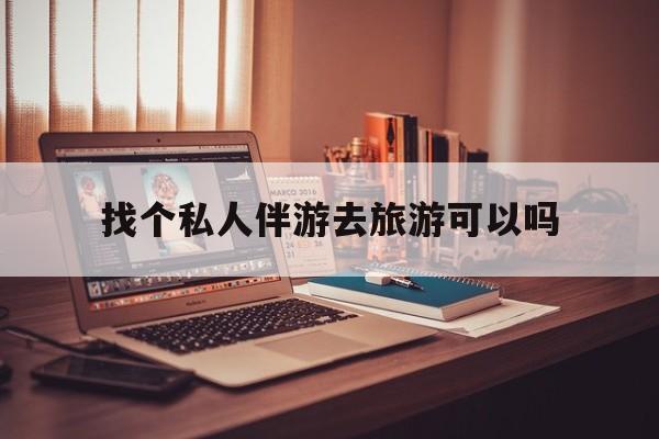 有没有人一起去旅游,找个伴最新资讯（谁能告诉我哪里有无为找个私人伴游去旅游可以吗？）