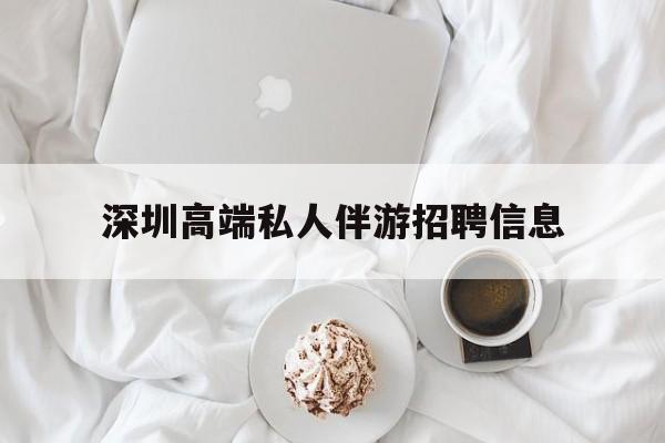 无为深圳高端私人伴游招聘信息的简单介绍